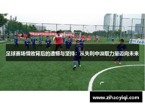 足球赛场惜败背后的遗憾与坚持：从失利中汲取力量迈向未来