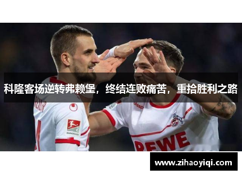 科隆客场逆转弗赖堡，终结连败痛苦，重拾胜利之路